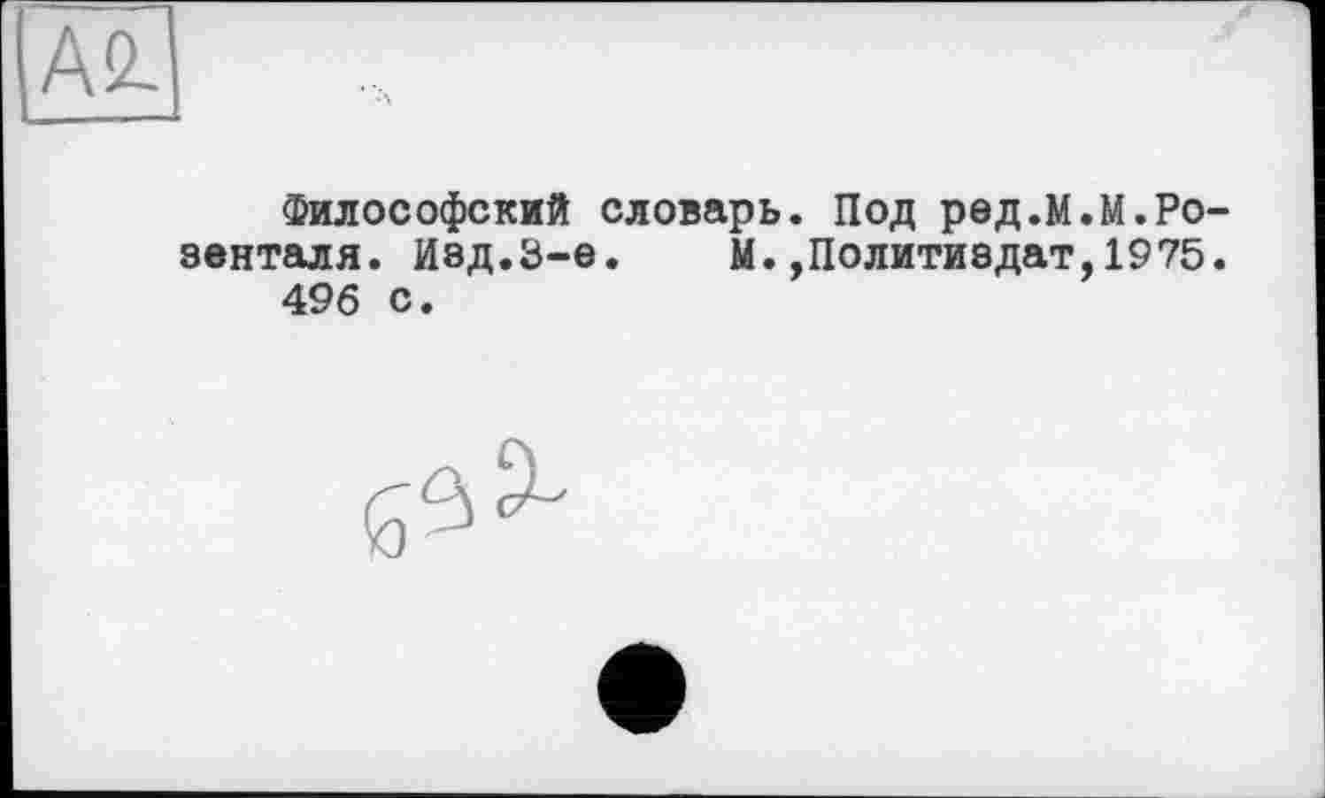 ﻿Философский словарь. Под рвд.М.М.Ро зенталя. Изд.3-є.	М.,Политиздат,1975
496 с.